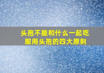 头孢不能和什么一起吃 服用头孢的四大原则